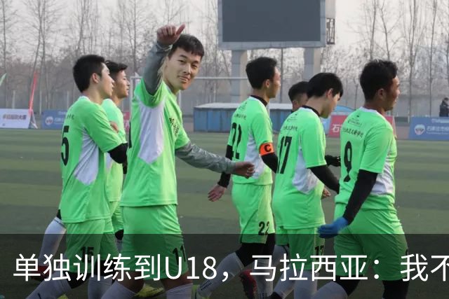 单独训练到U18，马拉西亚：我不知道这决定从哪来