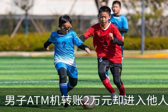 男子ATM机转账2万元却进入他人账户 对方收2000元“好处费”后退还钱款