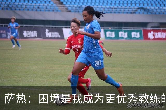 萨热：困境是我成为更优秀教练的机会；德泽尔比是我的榜样