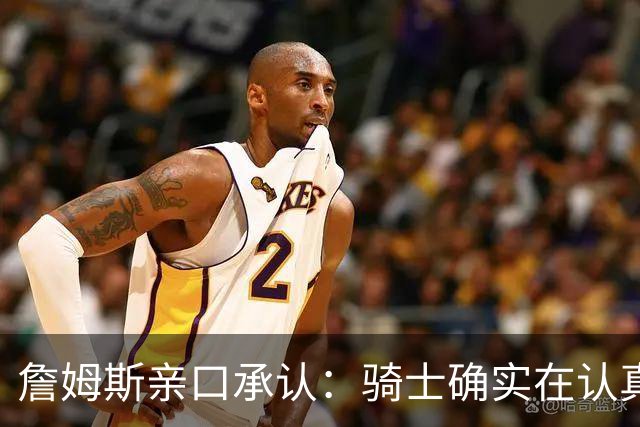 詹姆斯亲口承认：骑士确实在认真考虑范围内