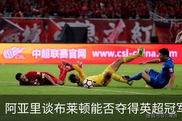 阿亚里谈布莱顿能否夺得英超冠军：现在说还太早，走着瞧吧