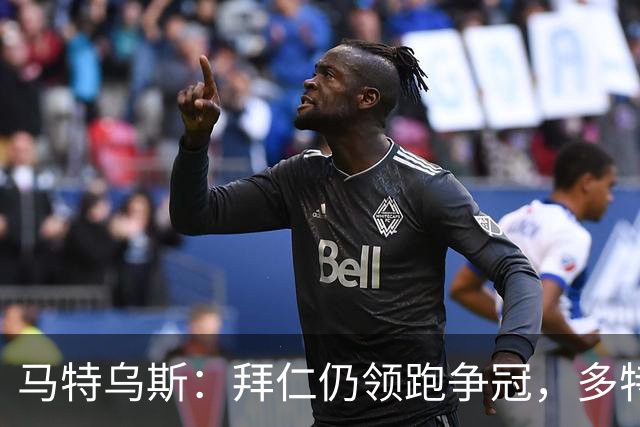 马特乌斯：拜仁仍领跑争冠，多特蒙德陷危机